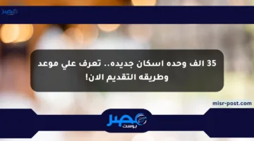 35 ألف وحدة إسكان جديدة.. تعرف على موعد وطريقة التقديم الآن!